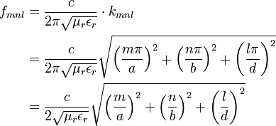 {\begin{aligned}f_{{mnl}}&={\frac  {c}{2\pi {\sqrt  {\mu _{r}\epsilon _{r}}}}}\cdot k_{{mnl}}\\&={\frac  {c}{2\pi {\sqrt  {\mu _{r}\epsilon _{r}}}}}{\sqrt  {\left({\frac  {m\pi }{a}}\right)^{2}+\left({\frac  {n\pi }{b}}\right)^{2}+\left({\frac  {l\pi }{d}}\right)^{2}}}\\&={\frac  {c}{2{\sqrt  {\mu _{r}\epsilon _{r}}}}}{\sqrt  {\left({\frac  {m}{a}}\right)^{2}+\left({\frac  {n}{b}}\right)^{2}+\left({\frac  {l}{d}}\right)^{2}}}\end{aligned}}