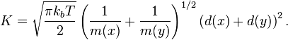 K={\sqrt  {{\frac  {\pi k_{b}T}{2}}}}\left({\frac  {1}{m(x)}}+{\frac  {1}{m(y)}}\right)^{{1/2}}\left(d(x)+d(y)\right)^{2}.