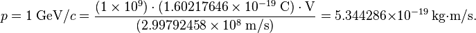 p=1\;{\text{GeV}}/c={\frac  {(1\times 10^{{9}})\cdot (1.60217646\times 10^{{-19}}\;{\text{C}})\cdot {\text{V}}}{(2.99792458\times 10^{{8}}\;{\text{m}}/{\text{s}})}}=5.344286\times 10^{{-19}}\;{\text{kg}}{\cdot }{\text{m}}/{\text{s}}.