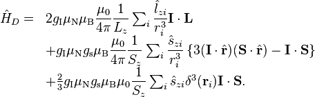 {\begin{array}{cl}{\hat  {H}}_{D}=&2g_{{\text{I}}}\mu _{{\text{N}}}\mu _{{\text{B}}}{\dfrac  {\mu _{0}}{4\pi }}{\dfrac  {1}{L_{z}}}\sum _{i}{\dfrac  {{\hat  {l}}_{{zi}}}{r_{i}^{3}}}{\mathbf  {I}}\cdot {\mathbf  {L}}\\&+g_{{\text{I}}}\mu _{{\text{N}}}g_{{\text{s}}}\mu _{{\text{B}}}{\dfrac  {\mu _{0}}{4\pi }}{\dfrac  {1}{S_{z}}}\sum _{i}{\dfrac  {{\hat  {s}}_{{zi}}}{r_{i}^{3}}}\left\{3({\mathbf  {I}}\cdot {\hat  {{\mathbf  {r}}}})({\mathbf  {S}}\cdot {\hat  {{\mathbf  {r}}}})-{\mathbf  {I}}\cdot {\mathbf  {S}}\right\}\\&+{\frac  {2}{3}}g_{{\text{I}}}\mu _{{\text{N}}}g_{{\text{s}}}\mu _{{\text{B}}}\mu _{0}{\dfrac  {1}{S_{z}}}\sum _{i}{\hat  {s}}_{{zi}}\delta ^{3}({\mathbf  {r}}_{i}){\mathbf  {I}}\cdot {\mathbf  {S}}.\\\end{array}}