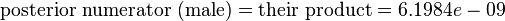 {\mbox{posterior numerator (male)}}={\mbox{their product}}=6.1984e-09