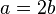 a=2b