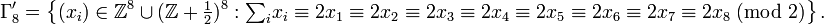 \Gamma _{8}'=\left\{(x_{i})\in {\mathbb  Z}^{8}\cup ({\mathbb  Z}+{\tfrac  {1}{2}})^{8}:{{\textstyle \sum _{i}}x_{i}}\equiv 2x_{1}\equiv 2x_{2}\equiv 2x_{3}\equiv 2x_{4}\equiv 2x_{5}\equiv 2x_{6}\equiv 2x_{7}\equiv 2x_{8}\;({\mbox{mod }}2)\right\}.