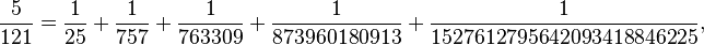 {\frac  {5}{121}}={\frac  {1}{25}}+{\frac  {1}{757}}+{\frac  {1}{763309}}+{\frac  {1}{873960180913}}+{\frac  {1}{1527612795642093418846225}},