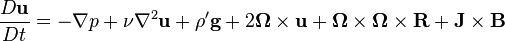 {\frac  {D{\mathbf  {u}}}{Dt}}=-\nabla p+\nu \nabla ^{2}{\mathbf  {u}}+\rho '{\mathbf  {g}}+2{\mathbf  {\Omega }}\times {\mathbf  {u}}+{\mathbf  {\Omega }}\times {\mathbf  {\Omega }}\times {\mathbf  {R}}+{\mathbf  {J}}\times {\mathbf  {B}}
