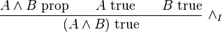 {\frac  {A\wedge B{\hbox{ prop}}\qquad A{\hbox{ true}}\qquad B{\hbox{ true}}}{(A\wedge B){\hbox{ true}}}}\ \wedge _{I}