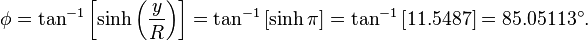 \phi =\tan ^{{-1}}\left[\sinh \left({\frac  {y}{R}}\right)\right]=\tan ^{{-1}}\left[\sinh \pi \right]=\tan ^{{-1}}\left[11.5487\right]=85.05113^{\circ }.