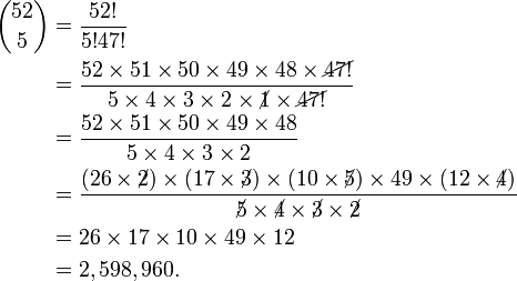  \begin{alignat}{2}{52 \choose 5} &= \frac{52!}{5!47!} \\
&= \frac{52\times51\times50\times49\times48\times\cancel{47!}}{5\times4\times3\times2\times\cancel{1}\times\cancel{47!}} \\
&= \frac{52\times51\times50\times49\times48}{5\times4\times3\times2} \\
&= \frac{(26\times\cancel{2})\times(17\times\cancel{3})\times(10\times\cancel{5})\times49\times(12\times\cancel{4})}{\cancel{5}\times\cancel{4}\times\cancel{3}\times\cancel{2}} \\
&= {26\times17\times10\times49\times12} \\&= 2,598,960.\end{alignat}