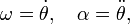 \omega ={\dot  {\theta }},\quad \alpha ={\ddot  {\theta }},