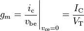 g_{m}={\frac  {i_{{\mathrm  {c}}}}{v_{{\mathrm  {be}}}}}{\Bigg |}_{{v_{{\mathrm  {ce}}}=0}}={\frac  {I_{{\mathrm  {C}}}}{V_{{\mathrm  {T}}}}}