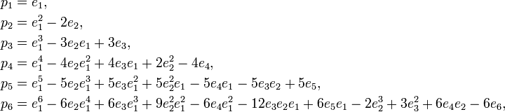 {\begin{aligned}p_{1}&=e_{1},\\p_{2}&=e_{1}^{2}-2e_{2},\\p_{3}&=e_{1}^{3}-3e_{2}e_{1}+3e_{3},\\p_{4}&=e_{1}^{4}-4e_{2}e_{1}^{2}+4e_{3}e_{1}+2e_{2}^{2}-4e_{4},\\p_{5}&=e_{1}^{5}-5e_{2}e_{1}^{3}+5e_{3}e_{1}^{2}+5e_{2}^{2}e_{1}-5e_{4}e_{1}-5e_{3}e_{2}+5e_{5},\\p_{6}&=e_{1}^{6}-6e_{2}e_{1}^{4}+6e_{3}e_{1}^{3}+9e_{2}^{2}e_{1}^{2}-6e_{4}e_{1}^{2}-12e_{3}e_{2}e_{1}+6e_{5}e_{1}-2e_{2}^{3}+3e_{3}^{2}+6e_{4}e_{2}-6e_{6},\\\end{aligned}}