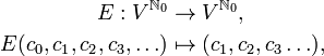 {\begin{aligned}E:V^{{{\mathbb  {N}}_{0}}}&\to V^{{{\mathbb  {N}}_{0}}},\\E(c_{0},c_{1},c_{2},c_{3},\ldots )&\mapsto (c_{1},c_{2},c_{3}\ldots ),\\\end{aligned}}