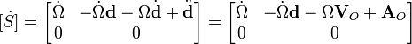 [{\dot  {S}}]={\begin{bmatrix}{\dot  {\Omega }}&-{\dot  {\Omega }}{\textbf  {d}}-\Omega {\dot  {{\textbf  {d}}}}+{\ddot  {{\textbf  {d}}}}\\0&0\end{bmatrix}}={\begin{bmatrix}{\dot  {\Omega }}&-{\dot  {\Omega }}{\textbf  {d}}-\Omega {\textbf  {V}}_{O}+{\textbf  {A}}_{O}\\0&0\end{bmatrix}}