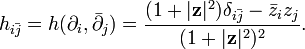 h_{{i{\bar  {j}}}}=h(\partial _{i},{\bar  {\partial }}_{j})={\frac  {(1+|{\mathbf  {z}}|^{2})\delta _{{i{\bar  {j}}}}-{\bar  {z}}_{i}z_{j}}{(1+|{\mathbf  {z}}|^{2})^{2}}}.