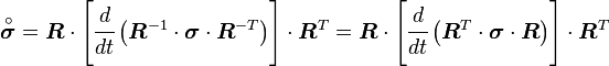 {\overset  {\circ }{{\boldsymbol  {\sigma }}}}={\boldsymbol  {R}}\cdot \left[{\cfrac  {d}{dt}}\left({\boldsymbol  {R}}^{{-1}}\cdot {\boldsymbol  {\sigma }}\cdot {\boldsymbol  {R}}^{{-T}}\right)\right]\cdot {\boldsymbol  {R}}^{T}={\boldsymbol  {R}}\cdot \left[{\cfrac  {d}{dt}}\left({\boldsymbol  {R}}^{T}\cdot {\boldsymbol  {\sigma }}\cdot {\boldsymbol  {R}}\right)\right]\cdot {\boldsymbol  {R}}^{T}