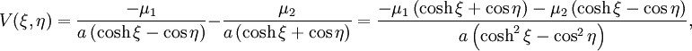 V(\xi ,\eta )={\frac  {-\mu _{{1}}}{a\left(\cosh \xi -\cos \eta \right)}}-{\frac  {\mu _{{2}}}{a\left(\cosh \xi +\cos \eta \right)}}={\frac  {-\mu _{{1}}\left(\cosh \xi +\cos \eta \right)-\mu _{{2}}\left(\cosh \xi -\cos \eta \right)}{a\left(\cosh ^{{2}}\xi -\cos ^{{2}}\eta \right)}},