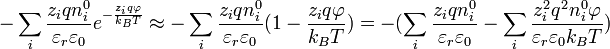 -\sum _{i}{\frac  {z_{i}qn_{i}^{{0}}}{\varepsilon _{r}\varepsilon _{0}}}e^{{-{\frac  {z_{i}q\varphi }{k_{B}T}}}}\approx -\sum _{i}{\frac  {z_{i}qn_{i}^{{0}}}{\varepsilon _{r}\varepsilon _{0}}}(1-{\frac  {z_{i}q\varphi }{k_{B}T}})=-(\sum _{i}{\frac  {z_{i}qn_{i}^{{0}}}{\varepsilon _{r}\varepsilon _{0}}}-\sum _{i}{\frac  {z_{i}^{2}q^{2}n_{i}^{{0}}\varphi }{\varepsilon _{r}\varepsilon _{0}k_{B}T}})