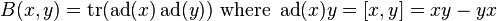 B(x,y)=\operatorname {tr}(\operatorname {ad}(x)\operatorname {ad}(y)){\text{ where }}\operatorname {ad}(x)y=[x,y]=xy-yx