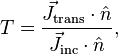 T={\frac  {{\vec  J}_{{\mathrm  {trans}}}\cdot {\hat  {n}}}{{\vec  J}_{{\mathrm  {inc}}}\cdot {\hat  {n}}}},