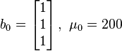 b_{0}=\left[{\begin{matrix}1\\1\\1\\\end{matrix}}\right],~\mu _{0}=200