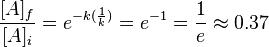 {\frac  {[A]_{{f}}}{[A]_{{i}}}}=e^{{-k({\frac  {1}{k}})}}=e^{{-1}}={\frac  {1}{e}}\approx 0.37