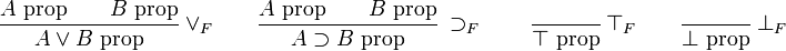 {\frac  {A{\hbox{ prop}}\qquad B{\hbox{ prop}}}{A\vee B{\hbox{ prop}}}}\ \vee _{F}\qquad {\frac  {A{\hbox{ prop}}\qquad B{\hbox{ prop}}}{A\supset B{\hbox{ prop}}}}\ \supset _{F}\qquad {\frac  {{\hbox{ }}}{\top {\hbox{ prop}}}}\ \top _{F}\qquad {\frac  {{\hbox{ }}}{\bot {\hbox{ prop}}}}\ \bot _{F}