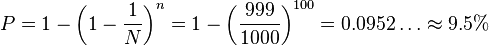 P=1-\left(1-{\frac  {1}{N}}\right)^{n}=1-\left({\frac  {999}{1000}}\right)^{{100}}=0.0952\dots \approx 9.5\%