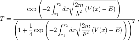 T={\frac  {\displaystyle \exp \left(-2\int _{{x_{1}}}^{{x_{2}}}dx{\sqrt  {{\frac  {2m}{\hbar ^{2}}}\left(V(x)-E\right)}}\,\right)}{\displaystyle \left(1+{\frac  {1}{4}}\exp \left(-2\int _{{x_{1}}}^{{x_{2}}}dx{\sqrt  {{\frac  {2m}{\hbar ^{2}}}\left(V(x)-E\right)}}\,\right)\right)^{2}}}\ ,