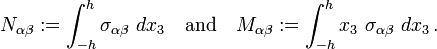 N_{{\alpha \beta }}:=\int _{{-h}}^{h}\sigma _{{\alpha \beta }}~dx_{3}\quad {\text{and}}\quad M_{{\alpha \beta }}:=\int _{{-h}}^{h}x_{3}~\sigma _{{\alpha \beta }}~dx_{3}\,.