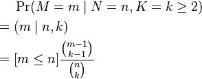 {\begin{aligned}&\Pr(M=m\mid N=n,K=k\geq 2)\\={}&(m\mid n,k)\\={}&[m\leq n]{\frac  {{\binom  {m-1}{k-1}}}{{\binom  {n}{k}}}}\end{aligned}}