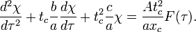 {\frac  {d^{2}\chi }{d\tau ^{2}}}+t_{c}{\frac  {b}{a}}{\frac  {d\chi }{d\tau }}+t_{c}^{2}{\frac  {c}{a}}\chi ={\frac  {At_{c}^{2}}{ax_{c}}}F(\tau ).