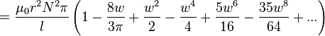 ={\frac  {\mu _{0}r^{2}N^{2}\pi }{l}}\left(1-{\frac  {8w}{3\pi }}+{\frac  {w^{2}}{2}}-{\frac  {w^{4}}{4}}+{\frac  {5w^{6}}{16}}-{\frac  {35w^{8}}{64}}+...\right)