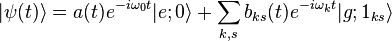 |\psi (t)\rangle =a(t)e^{{-i\omega _{0}t}}|e;0\rangle +\sum _{{k,s}}b_{{ks}}(t)e^{{-i\omega _{k}t}}|g;1_{{ks}}\rangle 