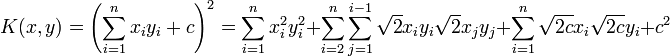 K(x,y)=\left(\sum _{{i=1}}^{n}x_{i}y_{i}+c\right)^{2}=\sum _{{i=1}}^{n}x_{i}^{2}y_{i}^{2}+\sum _{{i=2}}^{n}\sum _{{j=1}}^{{i-1}}{\sqrt  {2}}x_{i}y_{i}{\sqrt  {2}}x_{j}y_{j}+\sum _{{i=1}}^{n}{\sqrt  {2c}}x_{i}{\sqrt  {2c}}y_{i}+c^{2}