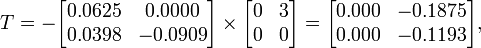 T=-{\begin{bmatrix}0.0625&0.0000\\0.0398&-0.0909\end{bmatrix}}\times {\begin{bmatrix}0&3\\0&0\end{bmatrix}}={\begin{bmatrix}0.000&-0.1875\\0.000&-0.1193\end{bmatrix}},