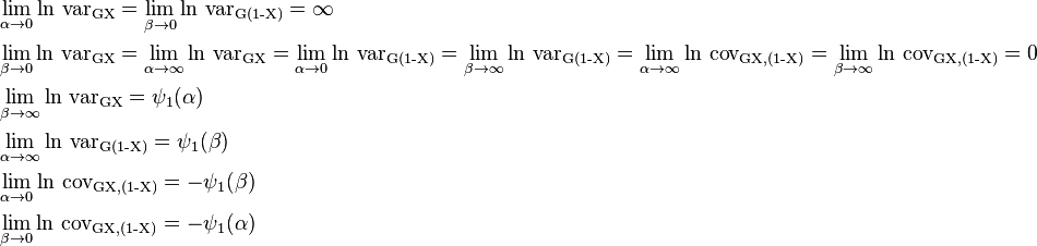 {\begin{aligned}&\lim _{{\alpha \to 0}}\ln \,\operatorname {var_{{GX}}}=\lim _{{\beta \to 0}}\ln \,\operatorname {var_{{G(1-X)}}}=\infty \\&\lim _{{\beta \to 0}}\ln \,\operatorname {var_{{GX}}}=\lim _{{\alpha \to \infty }}\ln \,\operatorname {var_{{GX}}}=\lim _{{\alpha \to 0}}\ln \,\operatorname {var_{{G(1-X)}}}=\lim _{{\beta \to \infty }}\ln \,\operatorname {var_{{G(1-X)}}}=\lim _{{\alpha \to \infty }}\ln \,\operatorname {cov_{{G{X,(1-X)}}}}=\lim _{{\beta \to \infty }}\ln \,\operatorname {cov_{{G{X,(1-X)}}}}=0\\&\lim _{{\beta \to \infty }}\ln \,\operatorname {var_{{GX}}}=\psi _{1}(\alpha )\\&\lim _{{\alpha \to \infty }}\ln \,\operatorname {var_{{G(1-X)}}}=\psi _{1}(\beta )\\&\lim _{{\alpha \to 0}}\ln \,\operatorname {cov_{{G{X,(1-X)}}}}=-\psi _{1}(\beta )\\&\lim _{{\beta \to 0}}\ln \,\operatorname {cov_{{G{X,(1-X)}}}}=-\psi _{1}(\alpha )\end{aligned}}