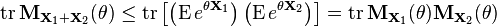 \operatorname {tr}{\mathbf  {M}}_{{{\mathbf  {X}}_{1}+{\mathbf  {X}}_{2}}}(\theta )\leq \operatorname {tr}\left[\left(\operatorname {E}e^{{\theta {\mathbf  {X}}_{1}}}\right)\left(\operatorname {E}e^{{\theta {\mathbf  {X}}_{2}}}\right)\right]=\operatorname {tr}{\mathbf  {M}}_{{{\mathbf  {X}}_{1}}}(\theta ){\mathbf  {M}}_{{{\mathbf  {X}}_{2}}}(\theta )