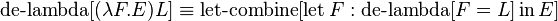 \operatorname {de-lambda}[(\lambda F.E)L]\equiv \operatorname {let-combine}[\operatorname {let}F:\operatorname {de-lambda}[F=L]\operatorname {in}E]