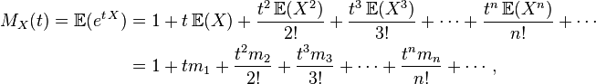 {\begin{aligned}M_{X}(t)={\mathbb  {E}}(e^{{t\,X}})&=1+t\,{\mathbb  {E}}(X)+{\frac  {t^{2}\,{\mathbb  {E}}(X^{2})}{2!}}+{\frac  {t^{3}\,{\mathbb  {E}}(X^{3})}{3!}}+\cdots +{\frac  {t^{n}\,{\mathbb  {E}}(X^{n})}{n!}}+\cdots \\&=1+tm_{1}+{\frac  {t^{2}m_{2}}{2!}}+{\frac  {t^{3}m_{3}}{3!}}+\cdots +{\frac  {t^{n}m_{n}}{n!}}+\cdots ,\end{aligned}}