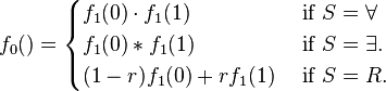 f_{{0}}()={\begin{cases}f_{{1}}(0)\cdot f_{{1}}(1)&{\text{ if }}S=\forall \\f_{{1}}(0)*f_{{1}}(1)&{\text{ if }}S=\exists .\\(1-r)f_{{1}}(0)+rf_{{1}}(1)&{\text{ if }}S=R.\end{cases}}