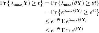 {\begin{aligned}\Pr \left\{\lambda _{\max(}{\mathbf  {Y}})\geq t\right\}&=\Pr \left\{\lambda _{{\max }}({\mathbf  {\theta Y}})\geq \theta t\right\}\\&=\Pr \left\{e^{{\lambda _{{\max }}(\theta {\mathbf  {Y}})}}\geq e^{{\theta t}}\right\}\\&\leq e^{{-\theta t}}\operatorname {E}e^{{\lambda _{{\max }}(\theta {\mathbf  {Y}})}}\\&\leq e^{{-\theta t}}\operatorname {E}\operatorname {tr}e^{{(\theta {\mathbf  {Y}})}}\end{aligned}}