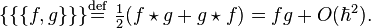 {\begin{aligned}\{\{\{f,g\}\}\}&{\stackrel  {{\mathrm  {def}}}{=}}\ {\tfrac  {1}{2}}(f\star g+g\star f)=fg+O(\hbar ^{2}).\\\end{aligned}}