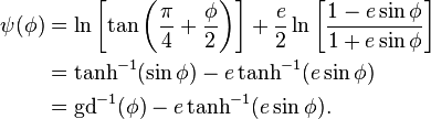 {\begin{aligned}\psi (\phi )&=\ln \left[\tan \left({\frac  {\pi }{4}}+{\frac  {\phi }{2}}\right)\right]+{\frac  {e}{2}}\ln \left[{\frac  {1-e\sin \phi }{1+e\sin \phi }}\right]\\&=\tanh ^{{-1}}(\sin \phi )-e\tanh ^{{-1}}(e\sin \phi )\\&={\mathrm  {gd}}^{{-1}}(\phi )-e\tanh ^{{-1}}(e\sin \phi ).\end{aligned}}