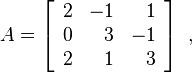 A=\left[{\begin{array}{rrr}2&-1&1\\0&3&-1\\2&1&3\end{array}}\right]~,