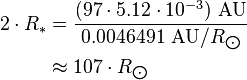 {\begin{aligned}2\cdot R_{*}&={\frac  {(97\cdot 5.12\cdot 10^{{-3}})\ {\text{AU}}}{0.0046491\ {\text{AU}}/R_{{\bigodot }}}}\\&\approx 107\cdot R_{{\bigodot }}\end{aligned}}