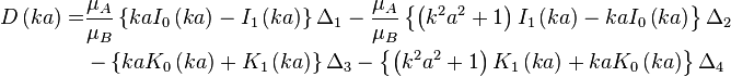 {\begin{aligned}D\left(ka\right)=&{\frac  {\mu _{A}}{\mu _{B}}}\left\{kaI_{0}\left(ka\right)-I_{1}\left(ka\right)\right\}\Delta _{1}-{\frac  {\mu _{A}}{\mu _{B}}}\left\{\left(k^{2}a^{2}+1\right)I_{1}\left(ka\right)-kaI_{0}\left(ka\right)\right\}\Delta _{2}\\&-\left\{kaK_{0}\left(ka\right)+K_{1}\left(ka\right)\right\}\Delta _{3}-\left\{\left(k^{2}a^{2}+1\right)K_{1}\left(ka\right)+kaK_{0}\left(ka\right)\right\}\Delta _{4}\end{aligned}}