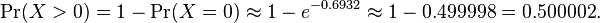 \Pr(X>0)=1-\Pr(X=0)\approx 1-e^{{-0.6932}}\approx 1-0.499998=0.500002.