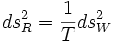 ds_{R}^{2}={\frac  {1}{T}}ds_{W}^{2}\,