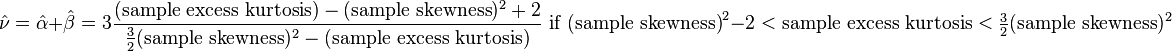 {\hat  {\nu }}={\hat  {\alpha }}+{\hat  {\beta }}=3{\frac  {({\text{sample excess kurtosis}})-({\text{sample skewness}})^{2}+2}{{\frac  {3}{2}}({\text{sample skewness}})^{2}-{\text{(sample excess kurtosis)}}}}{\text{ if (sample skewness)}}^{2}-2<{\text{sample excess kurtosis}}<{\tfrac  {3}{2}}({\text{sample skewness}})^{2}