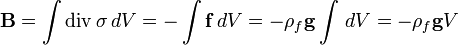 {\mathbf  {B}}=\int \operatorname {div}\sigma \,dV=-\int {\mathbf  {f}}\,dV=-\rho _{f}{\mathbf  {g}}\int \,dV=-\rho _{f}{\mathbf  {g}}V